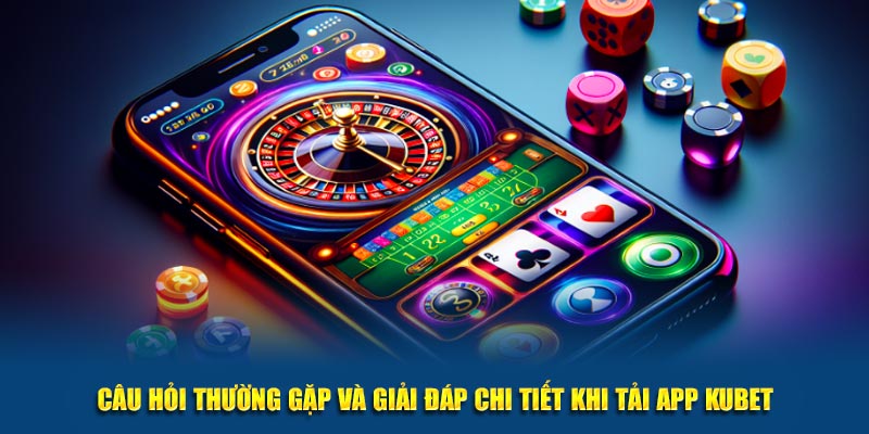 Câu hỏi thường gặp và giải đáp chi tiết khi tải app KUBET