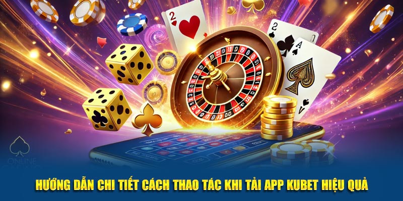 Hướng dẫn chi tiết cách thao tác khi tải app KUBET hiệu quả