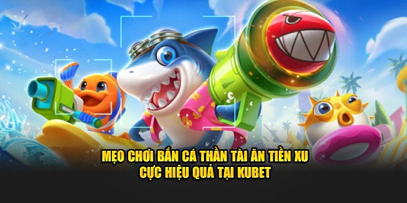 Mẹo Chơi Bắn Cá Thần Tài Ăn Tiền Xu Cực Hiệu Quả Tại Kubet